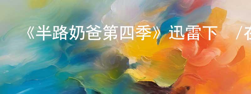 車永宏發布《半路奶爸第四季》迅雷下載/在線觀看-都市情感-美劇天堂